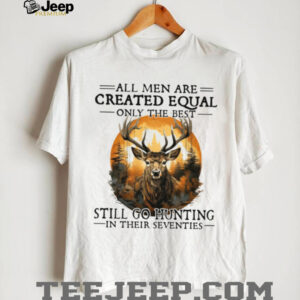 All Men Are Created Equal Only The Best Still Go Hunting In Their Seventies Deer Hunter T Shirt All Men Are Created Equal Only The Best Still Go Hunting In Their Seventies Deer Hunter T Shirt
