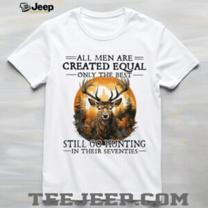 All Men Are Created Equal Only The Best Still Go Hunting In Their Seventies Deer Hunter T Shirt