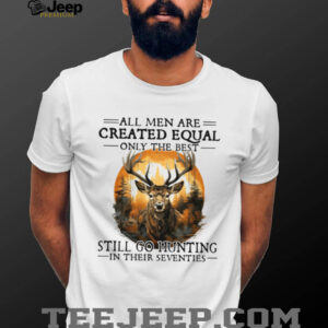 All Men Are Created Equal Only The Best Still Go Hunting In Their Seventies Deer Hunter T Shirt