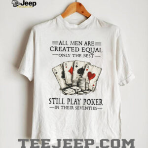 All Men Are Created Equal Only The Best Still Play Poker In Their 70s Shirt All Men Are Created Equal Only The Best Still Play Poker In Their 70s Shirt