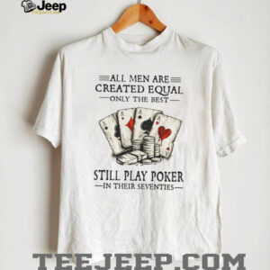 All Men Are Created Equal Only The Best Still Play Poker In Their Seventies Shirt All Men Are Created Equal Only The Best Still Play Poker In Their Seventies Shirt