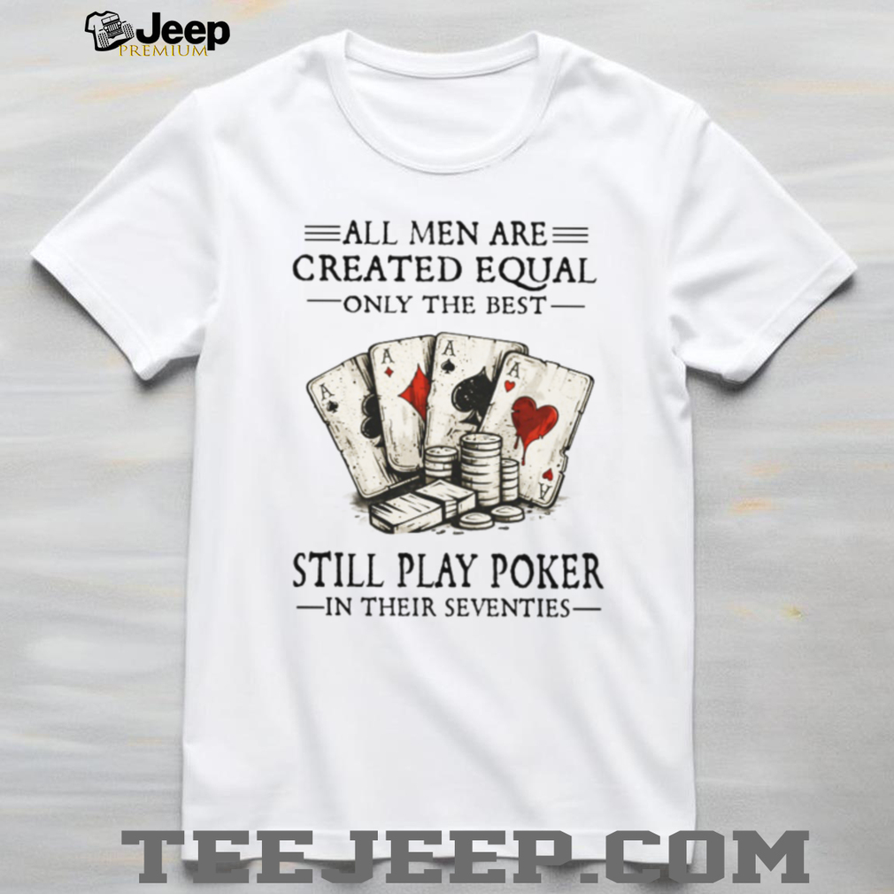 All Men Are Created Equal Only The Best Still Play Poker In Their Seventies Shirt All Men Are Created Equal Only The Best Still Play Poker In Their Seventies Shirt