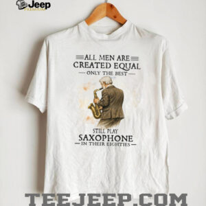 All Men Are Created Equal Only The Best Still Play Saxophone In Their Eighties Tee All Men Are Created Equal Only The Best Still Play Saxophone In Their Eighties Tee