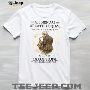 All Men Are Created Equal Only The Best Still Play Saxophone In Their Eighties Tee