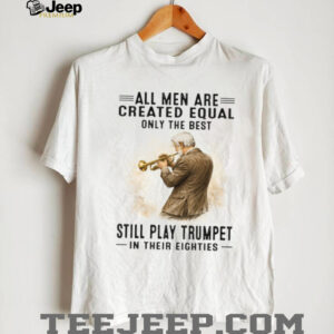 All Men Are Created Equal Only The Best Still Play Trumpet In Their Eighties T Shirt All Men Are Created Equal Only The Best Still Play Trumpet In Their Eighties T Shirt