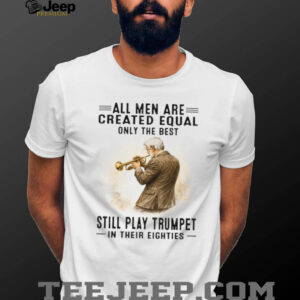 All Men Are Created Equal Only The Best Still Play Trumpet In Their Eighties T Shirt