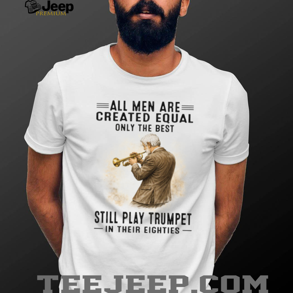All Men Are Created Equal Only The Best Still Play Trumpet In Their Eighties T Shirt All Men Are Created Equal Only The Best Still Play Trumpet In Their Eighties T Shirt