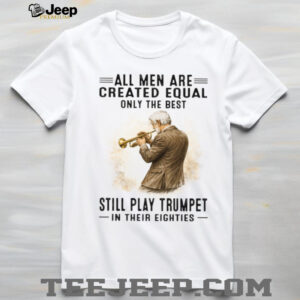 All Men Are Created Equal Only The Best Still Play Trumpet In Their Eighties T Shirt