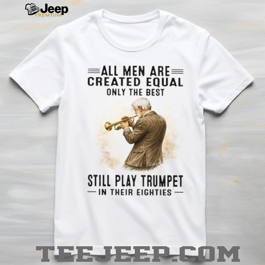 All Men Are Created Equal Only The Best Still Play Trumpet In Their Eighties T Shirt All Men Are Created Equal Only The Best Still Play Trumpet In Their Eighties T Shirt