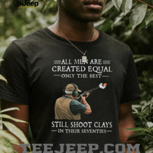 All Men Are Created Equal Only The Best Still Shoot Clays In Their 70s Shirt All Men Are Created Equal Only The Best Still Shoot Clays In Their 70s Shirt