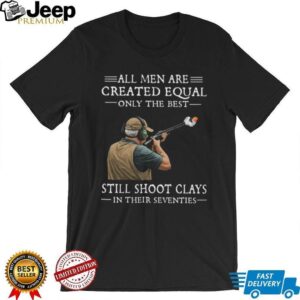 All Men Are Created Equal Only The Best Still Shoot Clays In Their 70s Shirt