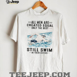 All Men Are Created Equal Only The Best Still Swim In Their Sixties Shirt All Men Are Created Equal Only The Best Still Swim In Their Sixties Shirt