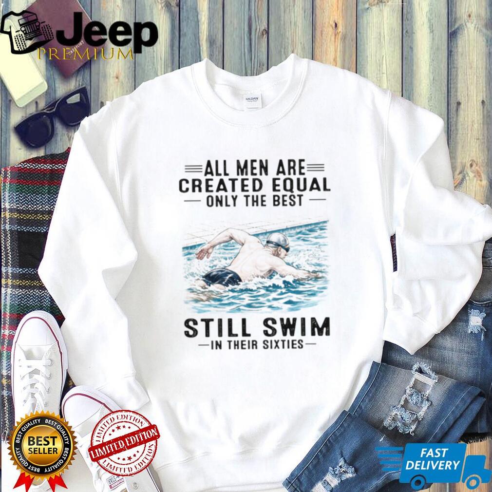 All Men Are Created Equal Only The Best Still Swim In Their Sixties Shirt All Men Are Created Equal Only The Best Still Swim In Their Sixties Shirt