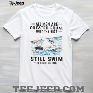 All Men Are Created Equal Only The Best Still Swim In Their Sixties Shirt