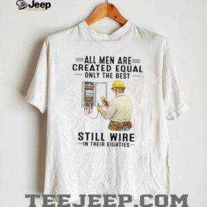 All Men Are Created Equal Only The Best Still Wire In Their Eighties Electrician Shirt All Men Are Created Equal Only The Best Still Wire In Their Eighties Electrician Shirt
