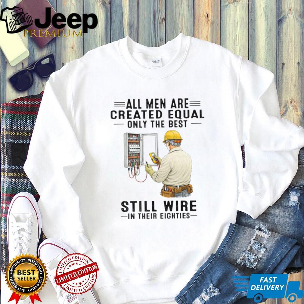 All Men Are Created Equal Only The Best Still Wire In Their Eighties Electrician Shirt All Men Are Created Equal Only The Best Still Wire In Their Eighties Electrician Shirt