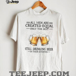 All Men Created Equal Best Still Drinking Beer In Their Seventies T Shirt All Men Created Equal Best Still Drinking Beer In Their Seventies T Shirt
