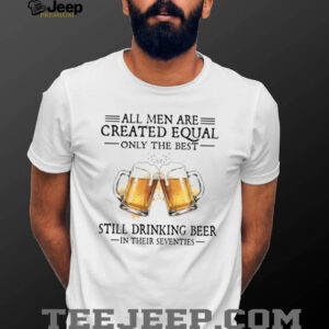 All Men Created Equal Best Still Drinking Beer In Their Seventies T Shirt