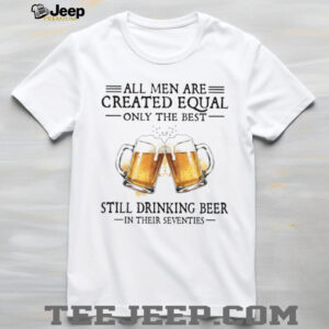 All Men Created Equal Best Still Drinking Beer In Their Seventies T Shirt