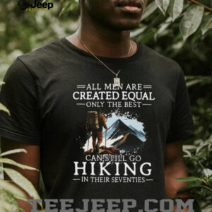 All Men Created Equal Best Still Go Hiking In Their Seventies T Shirt All Men Created Equal Best Still Go Hiking In Their Seventies T Shirt