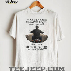 All Men Created Equal Best Still Ride Motorcycles In Their Eighties T Shirt All Men Created Equal Best Still Ride Motorcycles In Their Eighties T Shirt