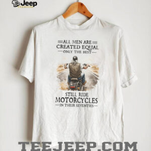 All Men Created Equal Best Still Ride Motorcycles In Their Seventies Tee All Men Created Equal Best Still Ride Motorcycles In Their Seventies Tee