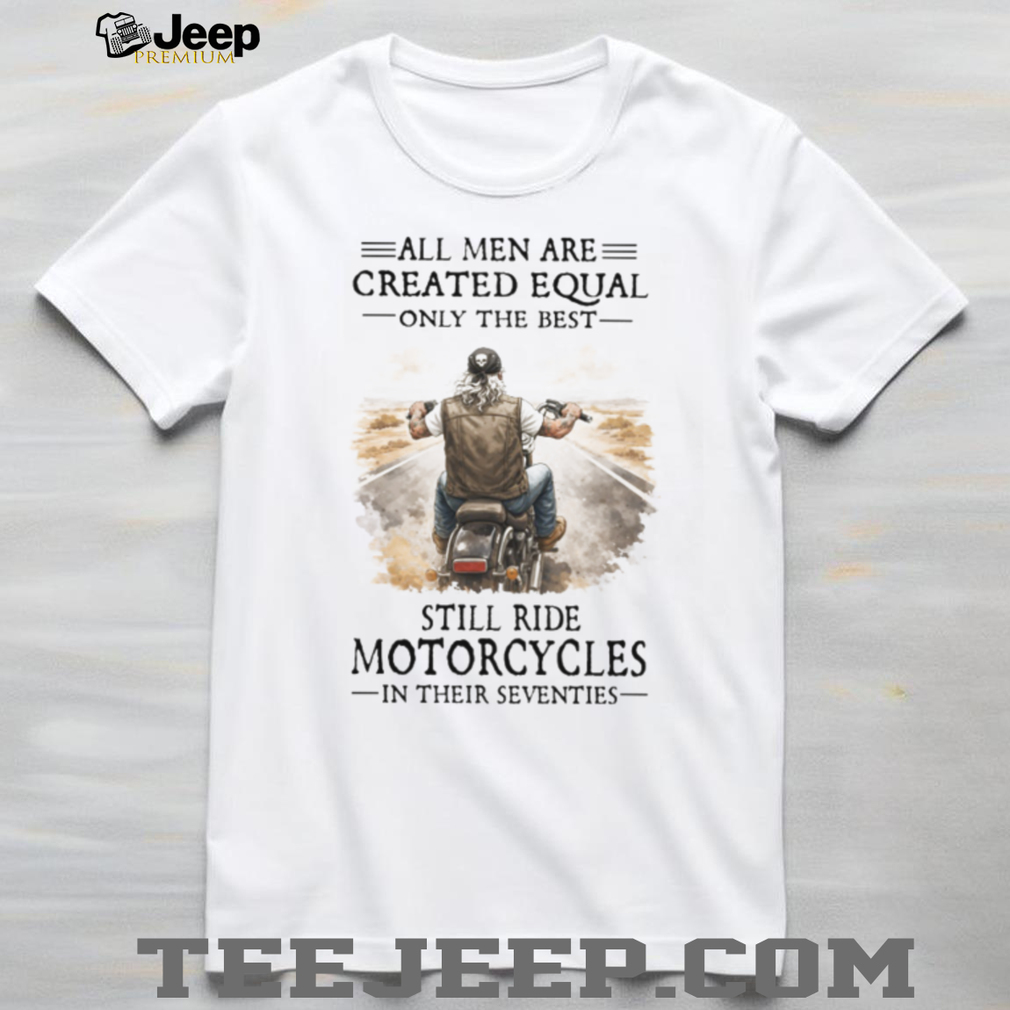 All Men Created Equal Best Still Ride Motorcycles In Their Seventies Tee All Men Created Equal Best Still Ride Motorcycles In Their Seventies Tee