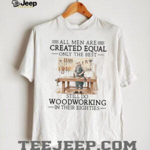 All Men Created Equal Only Best Still Do Woodworking In Their Eighties Shirt All Men Created Equal Only Best Still Do Woodworking In Their Eighties Shirt