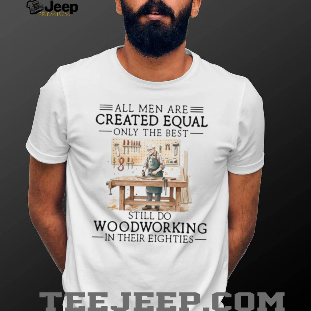 All Men Created Equal Only Best Still Do Woodworking In Their Eighties Shirt All Men Created Equal Only Best Still Do Woodworking In Their Eighties Shirt