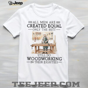 All Men Created Equal Only Best Still Do Woodworking In Their Eighties Shirt