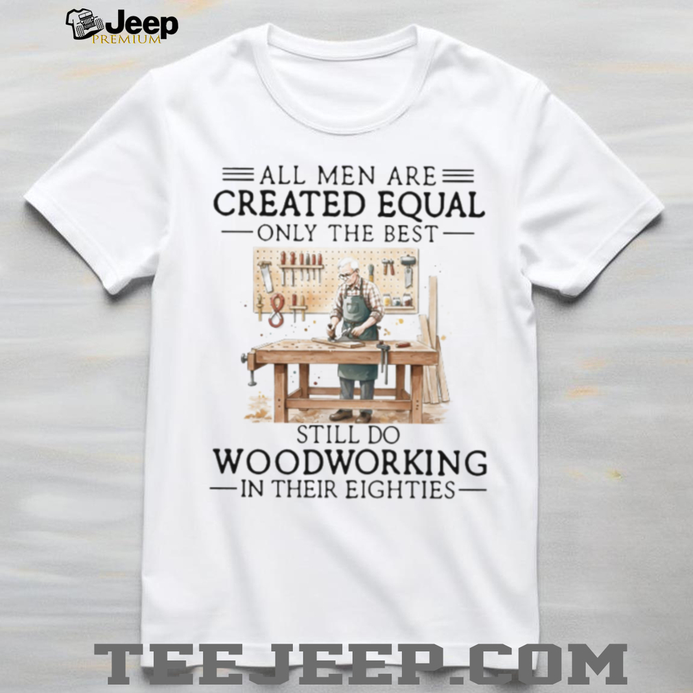 All Men Created Equal Only Best Still Do Woodworking In Their Eighties Shirt All Men Created Equal Only Best Still Do Woodworking In Their Eighties Shirt