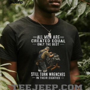 All Men Created Equal Only Best Still Turn Wrenches In Their Eighties Tee All Men Created Equal Only Best Still Turn Wrenches In Their Eighties Tee