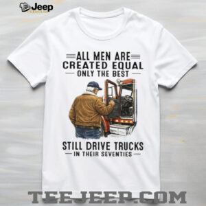 All Men Created Equal Only The Best Still Drive Trucks In Their Seventies Tee All Men Created Equal Only The Best Still Drive Trucks In Their Seventies Tee