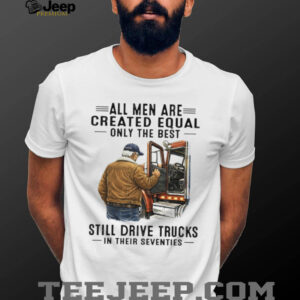 All Men Created Equal Only The Best Still Drive Trucks In Their Seventies Tee
