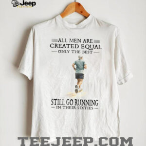 All Men Created Equal Only The Best Still Go Running In Their Sixties T Shirt All Men Created Equal Only The Best Still Go Running In Their Sixties T Shirt