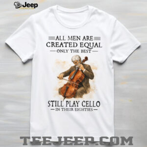 All Men Created Equal Only The Best Still Play Cello In Their Eighties T Shirt All Men Created Equal Only The Best Still Play Cello In Their Eighties T Shirt