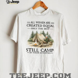 All Women Are Created Equal Only The Best Still Camp In Their Seventies Tee All Women Are Created Equal Only The Best Still Camp In Their Seventies Tee