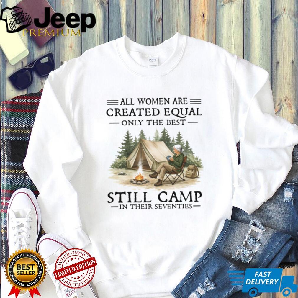 All Women Are Created Equal Only The Best Still Camp In Their Seventies Tee All Women Are Created Equal Only The Best Still Camp In Their Seventies Tee