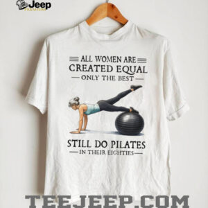 All Women Are Created Equal Only The Best Still Do Pilates In Their Eighties T Shirt All Women Are Created Equal Only The Best Still Do Pilates In Their Eighties T Shirt