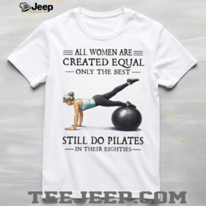 All Women Are Created Equal Only The Best Still Do Pilates In Their Eighties T Shirt