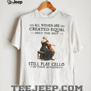 All Women Are Created Equal Only The Best Still Play Cello In Their 70s Shirt All Women Are Created Equal Only The Best Still Play Cello In Their 70s Shirt