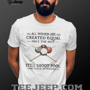 All Women Are Created Equal Only The Best Still Shoot Pool In Their 70s Shirt