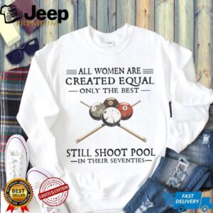 All Women Are Created Equal Only The Best Still Shoot Pool In Their 70s Shirt