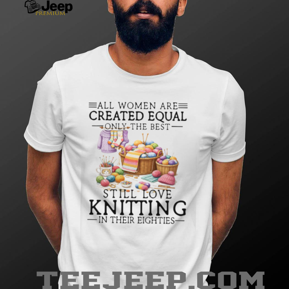 All Women Created Equal Best Love Knitting In Their Eighties T Shirt All Women Created Equal Best Love Knitting In Their Eighties T Shirt