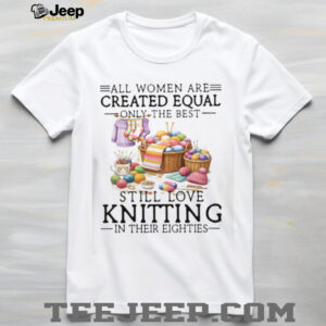 All Women Created Equal Best Love Knitting In Their Eighties T Shirt