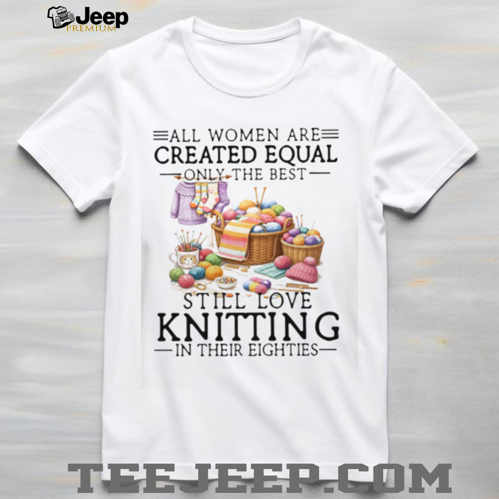 All Women Created Equal Best Love Knitting In Their Eighties T Shirt All Women Created Equal Best Love Knitting In Their Eighties T Shirt