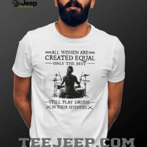 All Women Created Equal Best Still Play Drums In Their Seventies T Shirt