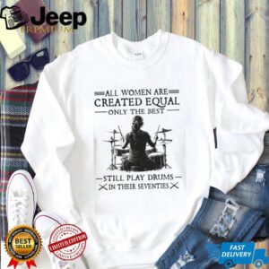 All Women Created Equal Best Still Play Drums In Their Seventies T Shirt