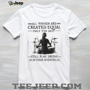All Women Created Equal Best Still Play Drums In Their Seventies T Shirt