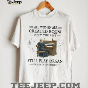 All Women Created Equal Best Still Play Organ In Their Seventies T Shirt All Women Created Equal Best Still Play Organ In Their Seventies T Shirt